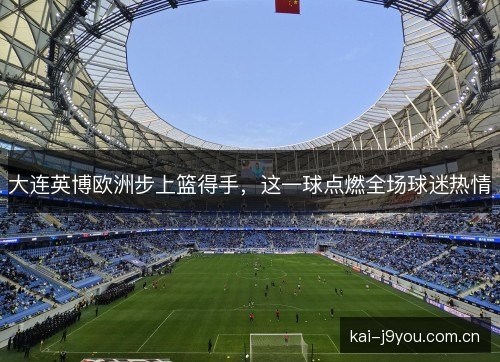 大连英博欧洲步上篮得手,这一球点燃全场球迷热情 大连英博欧洲步上篮得手,这一球点燃全场球迷热情