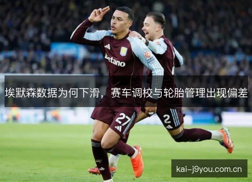 埃默森数据为何下滑,赛车调校与轮胎管理出现偏差 埃默森数据为何下滑,赛车调校与轮胎管理出现偏差