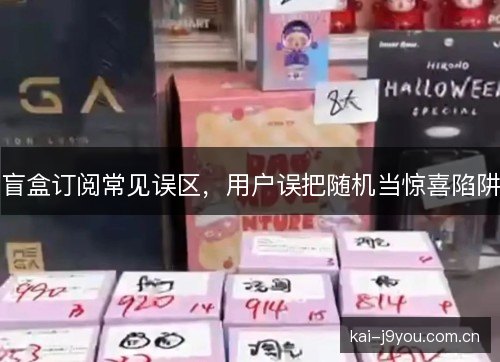盲盒订阅常见误区，用户误把随机当惊喜陷阱